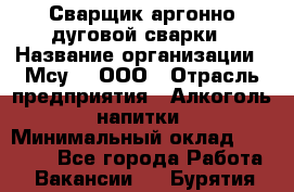 Сварщик аргонно-дуговой сварки › Название организации ­ Мсу-4, ООО › Отрасль предприятия ­ Алкоголь, напитки › Минимальный оклад ­ 80 000 - Все города Работа » Вакансии   . Бурятия респ.